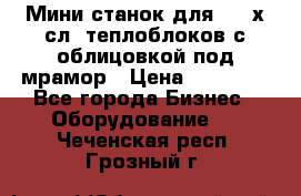 Мини станок для 3-4 х.сл. теплоблоков с облицовкой под мрамор › Цена ­ 90 000 - Все города Бизнес » Оборудование   . Чеченская респ.,Грозный г.